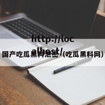 国产吃瓜黑料泄密（吃瓜黑料网）